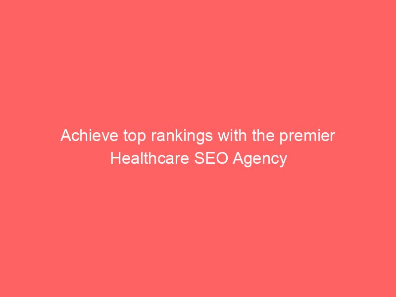 Achieve top rankings with the premier Healthcare SEO Agency